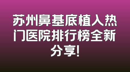 苏州鼻基底植入热门医院排行榜全新分享！