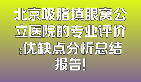 北京吸脂填眼窝公立医院的专业评价：优缺点分析总结报告！