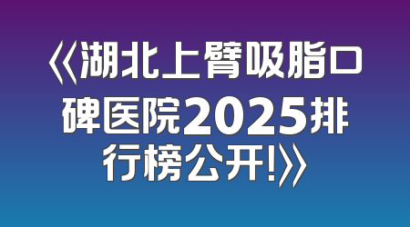 《湖北上臂吸脂口碑医院2025排行榜公开！》