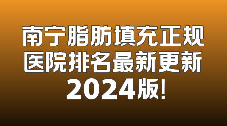 南宁脂肪填充正规医院排名最新更新 2024版！