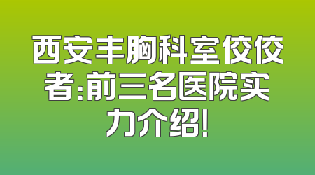 西安丰胸科室佼佼者：前三名医院实力介绍！