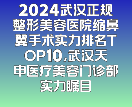 2024武汉正规整形美容医院缩鼻翼手术实力排名TOP10，武汉天申医疗美容门诊部实力瞩目