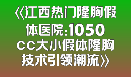 《江西热门隆胸假体医院：1050cc大小假体隆胸技术引领潮流》