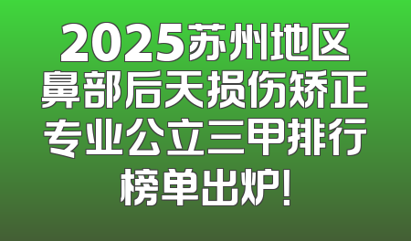2025苏州地区鼻部后天损伤矫正专业公立三甲排行榜单出炉！