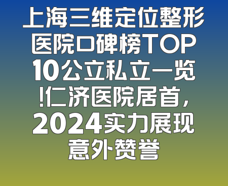 上海三维定位整形医院口碑榜TOP10公立私立一览！仁济医院居首，2024实力展现意外赞誉