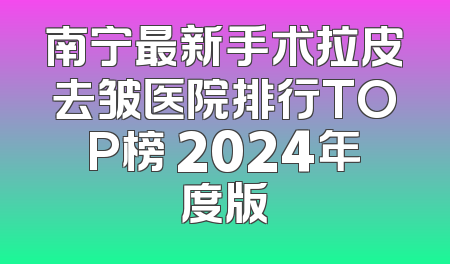 南宁最新手术拉皮去皱医院排行TOP榜 2024年度版
