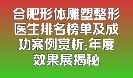 合肥形体雕塑整形医生排名榜单及成功案例赏析：年度效果展揭秘