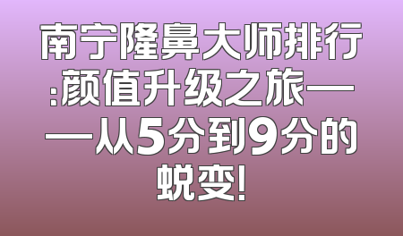 南宁隆鼻大师排行：颜值升级之旅——从5分到9分的蜕变！