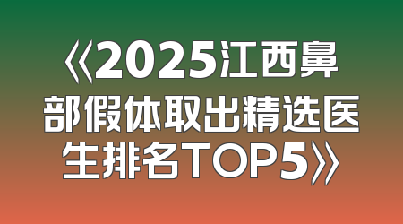 《2025江西鼻部假体取出精选医生排名TOP5》