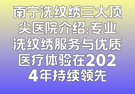 南宁洗纹绣三大顶尖医院介绍：专业洗纹绣服务与优质医疗体验在2024年持续领先