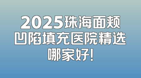2025珠海面颊凹陷填充医院精选哪家好！
