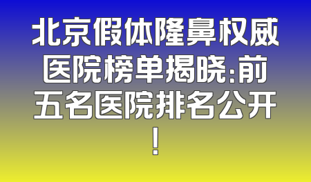 北京假体隆鼻权威医院榜单揭晓：前五名医院排名公开！