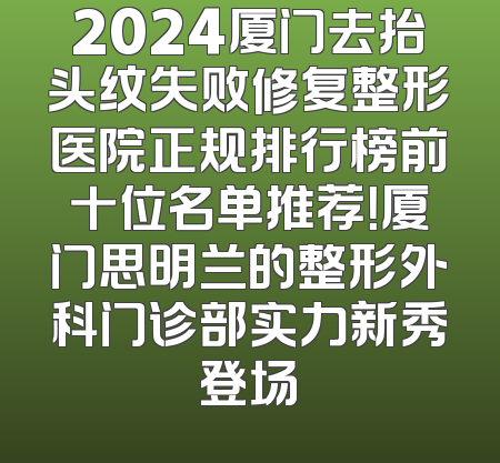 2024厦门去抬头纹失败修复整形医院正规排行榜前十位名单推荐！厦门思明兰的整形外科门诊部实力新秀登场