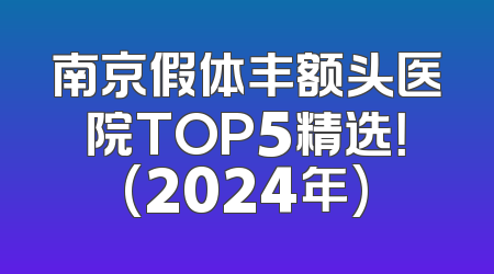 南京假体丰额头医院TOP5精选！(2024年)