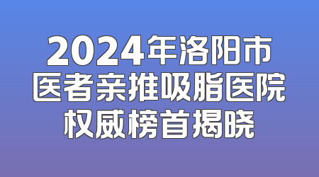 2024年洛阳市医者亲推吸脂医院权威榜首揭晓