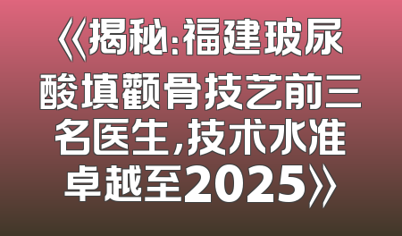 《揭秘：福建玻尿酸填颧骨技艺前三名医生，技术水准卓越至2025》