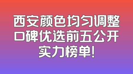 西安颜色均匀调整口碑优选前五公开实力榜单！