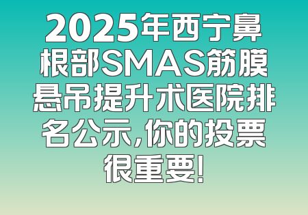 2025年西宁鼻根部SMAS筋膜悬吊提升术医院排名公示，你的投票很重要！