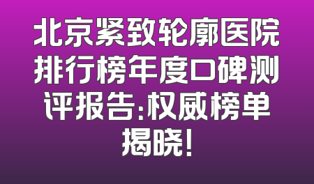 北京紧致轮廓医院排行榜年度口碑测评报告：权威榜单揭晓！