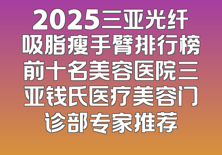 2025三亚光纤吸脂瘦手臂排行榜前十名美容医院三亚钱氏医疗美容门诊部专家推荐