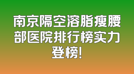 南京隔空溶脂瘦腰部医院排行榜实力登榜！