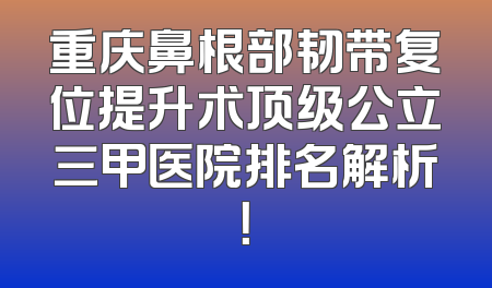 重庆鼻根部韧带复位提升术顶级公立三甲医院排名解析！