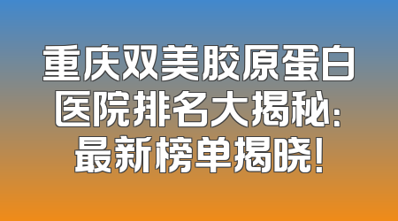 重庆双美胶原蛋白医院排名大揭秘：最新榜单揭晓！