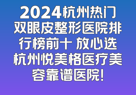 2024杭州热门双眼皮整形医院排行榜前十 放心选杭州悦美格医疗美容靠谱医院！