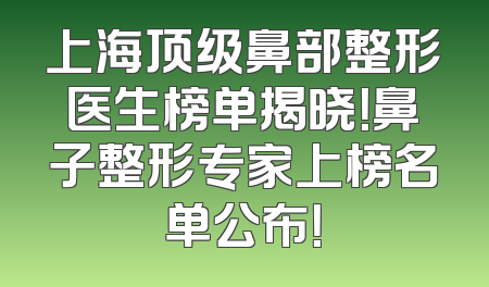 上海顶级鼻部整形医生榜单揭晓！鼻子整形专家上榜名单公布！