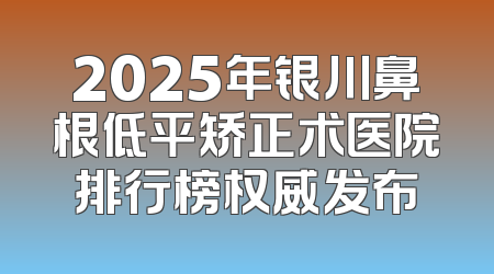 2025年银川鼻根低平矫正术医院排行榜权威发布