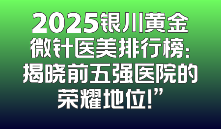 2025银川黄金微针医美排行榜：揭晓前五强医院的荣耀地位！”