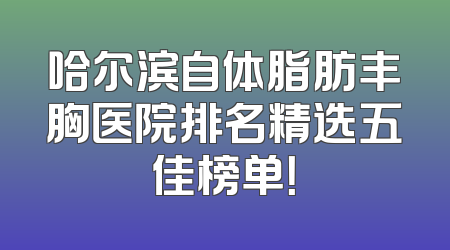哈尔滨自体脂肪丰胸医院排名精选五佳榜单！