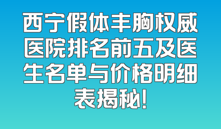 西宁假体丰胸权威医院排名前五及医生名单与价格明细表揭秘！