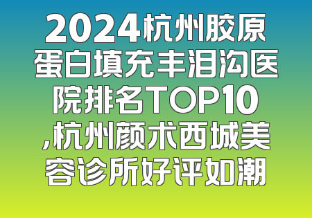 2024杭州胶原蛋白填充丰泪沟医院排名TOP10，杭州颜术西城美容诊所好评如潮
