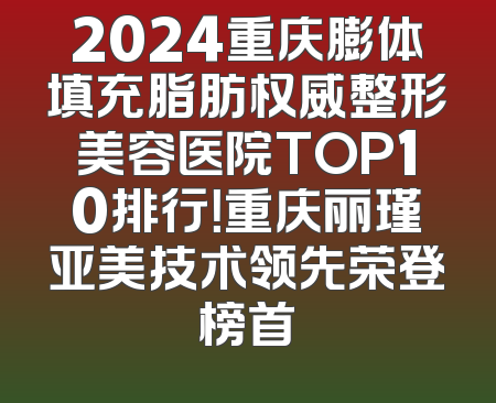 2024重庆膨体填充脂肪权威整形美容医院TOP10排行！重庆丽瑾亚美技术领先荣登榜首
