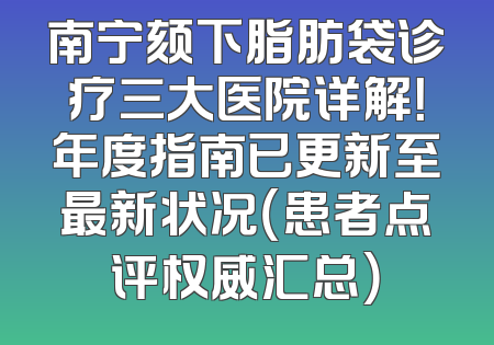 南宁颏下脂肪袋诊疗三大医院详解！年度指南已更新至最新状况（患者点评权威汇总）