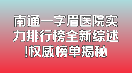 南通一字眉医院实力排行榜全新综述！权威榜单揭秘