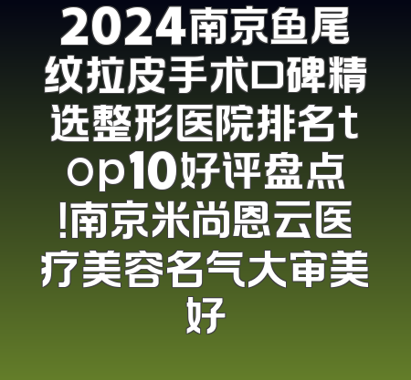 2024南京鱼尾纹拉皮手术口碑精选整形医院排名top10好评盘点！南京米尚恩云医疗美容名气大审美好
