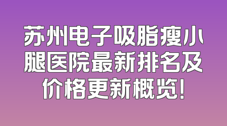 苏州电子吸脂瘦小腿医院最新排名及价格更新概览！