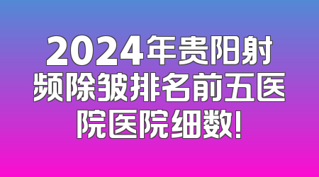 2024年贵阳射频除皱排名前五医院医院细数!