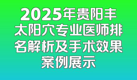 2025年贵阳丰太阳穴专业医师排名解析及手术效果案例展示