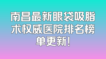 南昌最新眼袋吸脂术权威医院排名榜单更新！