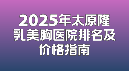 2025年太原隆乳美胸医院排名及价格指南