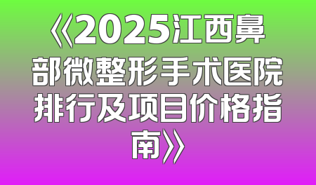 《2025江西鼻部微整形手术医院排行及项目价格指南》