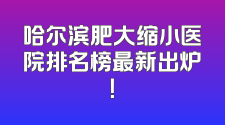 哈尔滨肥大缩小医院排名榜最新出炉！