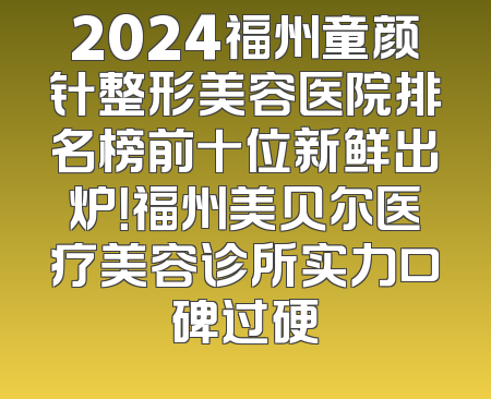 2024福州童颜针整形美容医院排名榜前十位新鲜出炉！福州美贝尔医疗美容诊所实力口碑过硬