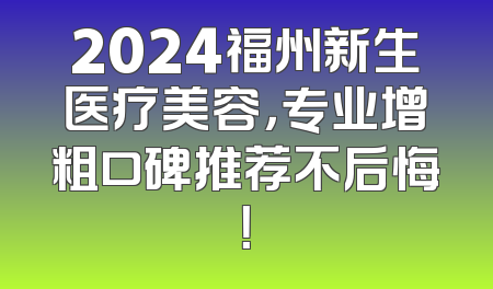 2024福州新生医疗美容，专业增粗口碑推荐不后悔！