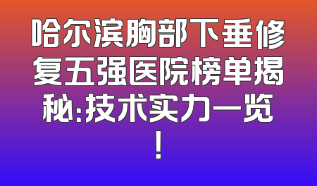 哈尔滨胸部下垂修复五强医院榜单揭秘：技术实力一览！