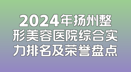 2024年扬州整形美容医院综合实力排名及荣誉盘点