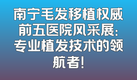 南宁毛发移植权威前五医院风采展：专业植发技术的领航者！
